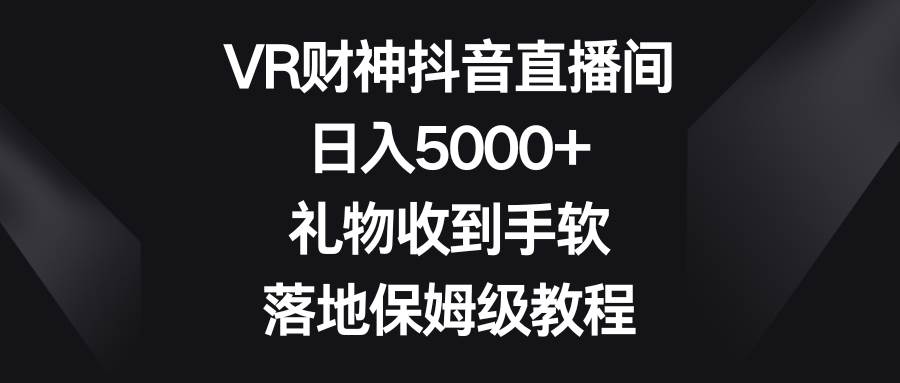 VR财神抖音直播间，日入5000+，礼物收到手软，落地保姆级教程|琦哥资源