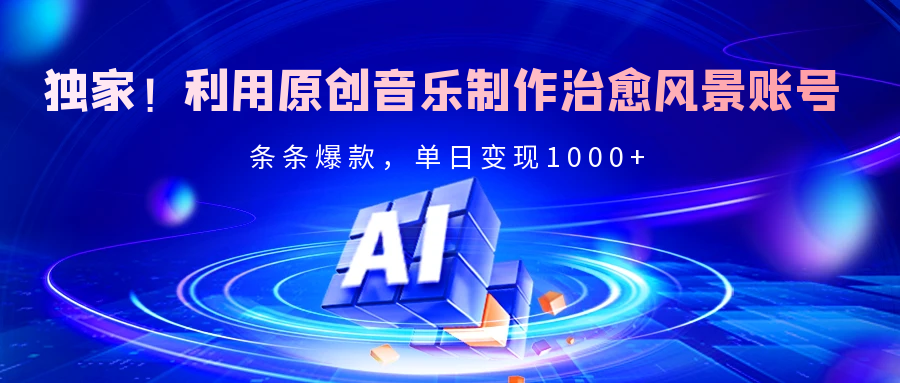 独家！利用原创音乐制作治愈风景账号，条条爆款，单日变现2000+|琦哥资源