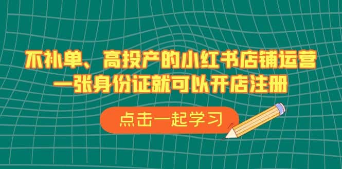 不补单、高投产的小红书店铺运营，一张身份证就可以开店注册（33节课）|琦哥资源