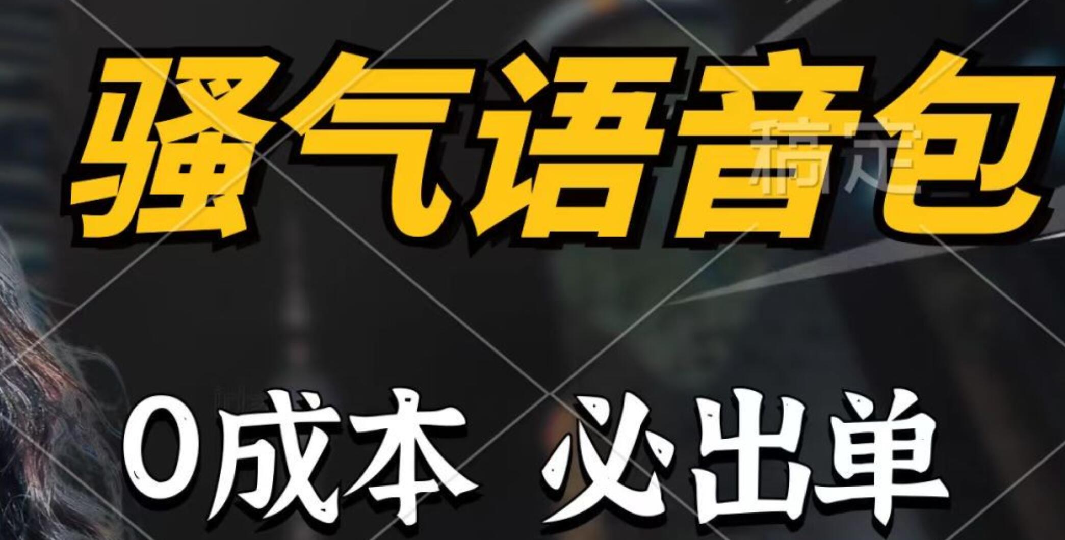 骚气语音包，0成本一天1000+，闭着眼也能出单，详细教程！|琦哥资源