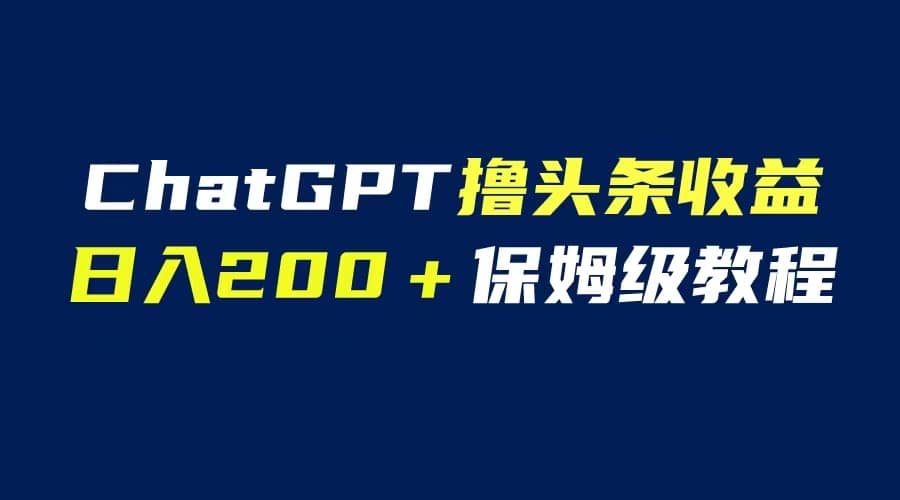GPT解放双手撸头条收益，日入200保姆级教程，自媒体小白无脑操作|琦哥资源