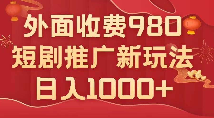 外面收费980，短剧推广最新搬运玩法，几分钟一个作品，日入1000+|琦哥资源