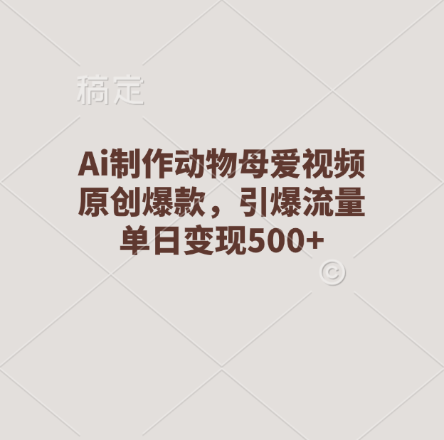 Ai制作动物母爱视频，原创爆款，引爆流量，单日变现500+|琦哥资源