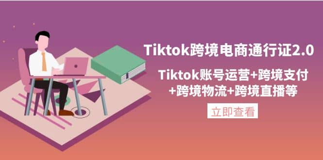 Tiktok跨境电商通行证2.0，Tiktok账号运营+跨境支付+跨境物流+跨境直播等|琦哥资源