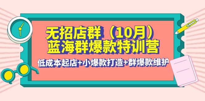 无招店群·蓝海群爆款特训营(10月新课) 低成本起店+小爆款打造+群爆款维护|琦哥资源
