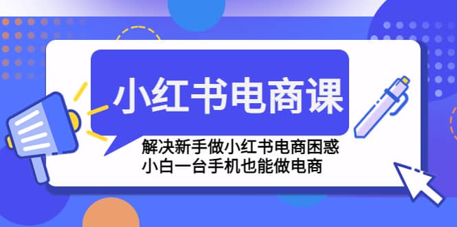 小红书电商课程，解决新手做小红书电商困惑，小白一台手机也能做电商|琦哥资源