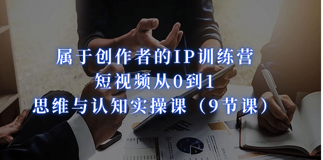 属于创作者的IP训练营：短视频从0到1、思维与认知实操课（9节课）|琦哥资源