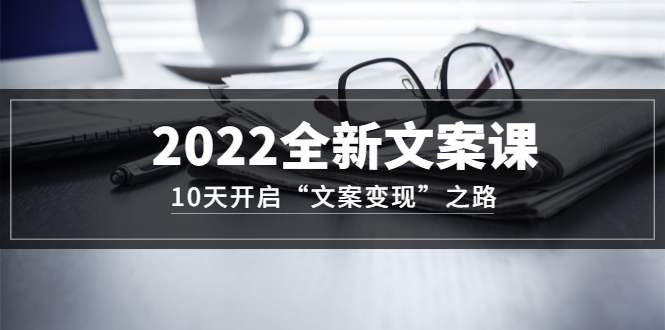 2022全新文案课：10天开启“文案变现”之路~从0基础开始学（价值399）|琦哥资源