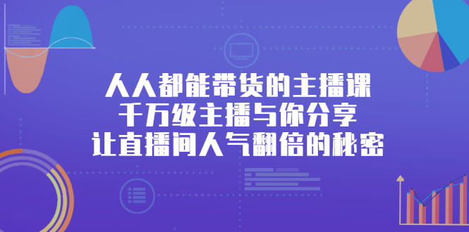 人人都能带货的主播课，让直播间人气翻倍的秘密|琦哥资源