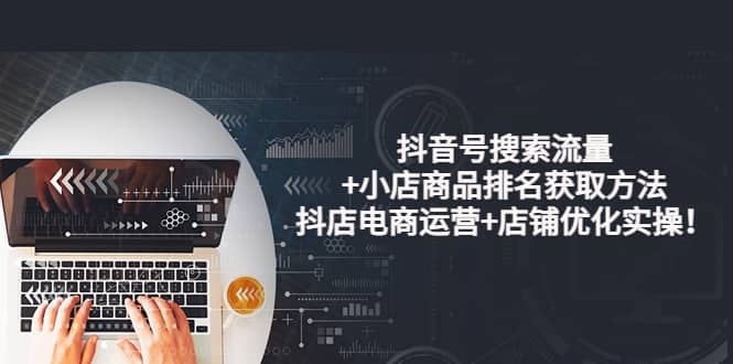 抖音号搜索流量+小店商品排名获取方法，抖店电商运营+店铺优化实操！|琦哥资源