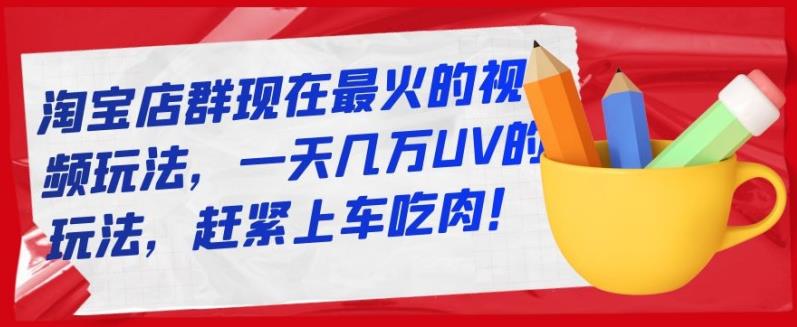 淘宝店群现在最火的视频玩法，一天几万UV的玩法，赶紧上车吃肉！|琦哥资源