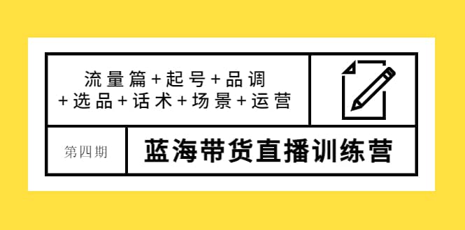 第四期蓝海带货直播训练营：流量篇+起号+品调+选品+话术+场景+运营|琦哥资源
