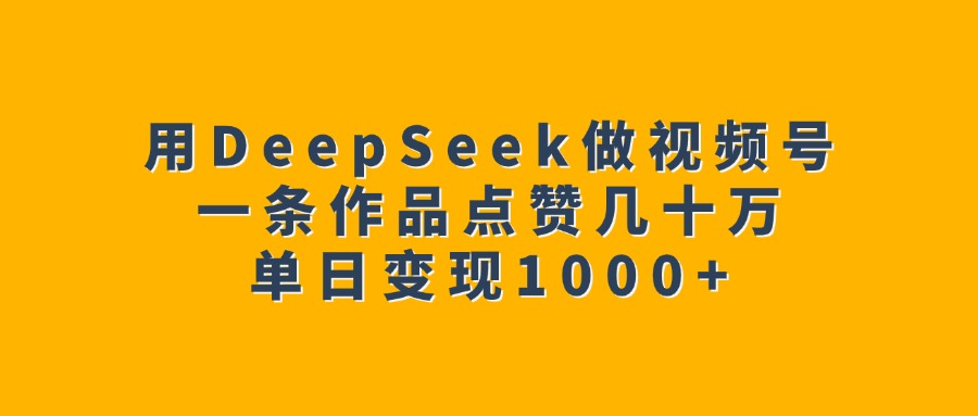 用DeepSeek做视频号，一条作品点赞几十万，单日变现1000+|琦哥资源