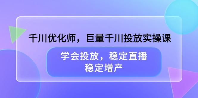 千川优化师，巨量千川投放实操课，学会投放，稳定直播，稳定增产|琦哥资源