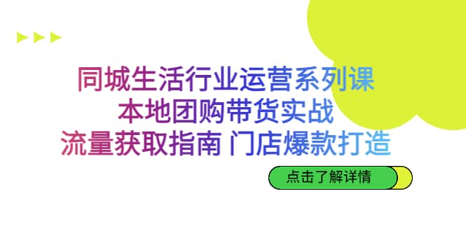 同城生活行业运营系列课：本地团购带货实战，流量获取指南 门店爆款打造|琦哥资源