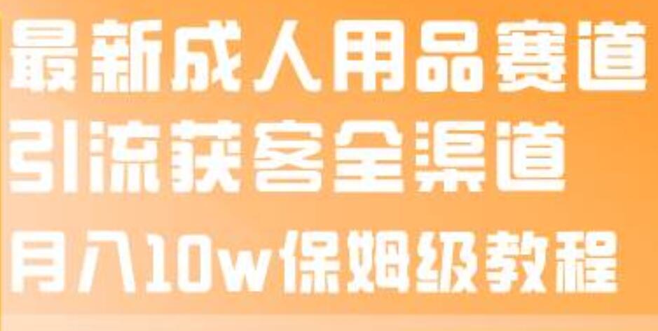 最新成人用品赛道引流获客全渠道，月入10w保姆级教程|琦哥资源