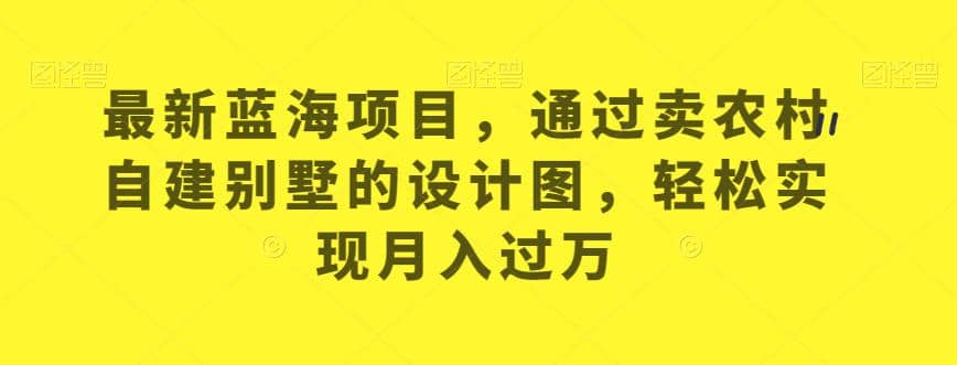 最新蓝海项目，通过卖农村自建别墅的设计图，轻松实现月入过万【揭秘】|琦哥资源