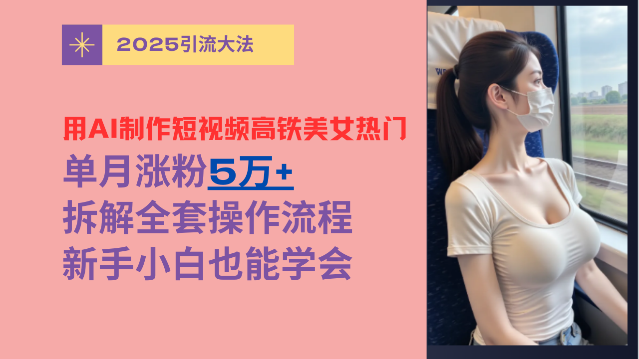 用AI制作短视频高铁美女热门玩法，单月涨粉5万+，拆解全套操作流程，新手小白也能学会|琦哥资源