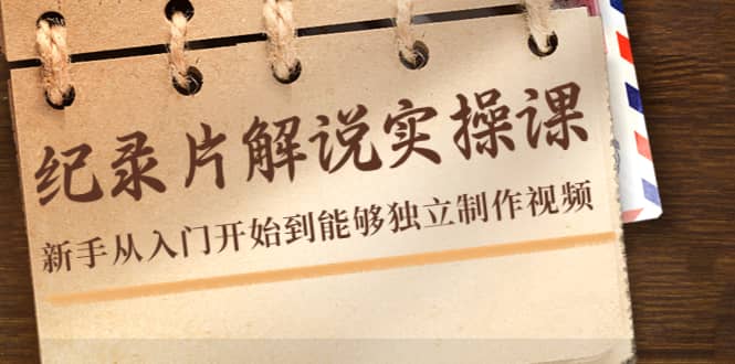 纪录片解说实操课，新手从入门开始到能够独立制作视频（22节课）|琦哥资源