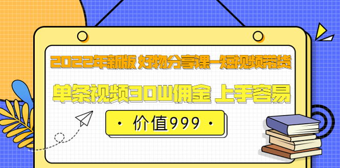 2022年新版 好物分享课-短视频带货：单条视频30W佣金 上手容易（价值999）|琦哥资源