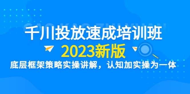 千川投放速成培训班【2023新版】底层框架策略实操讲解，认知加实操为一体|琦哥资源