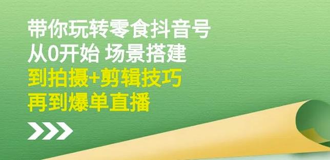 隋校长带你玩转抖音零食号：从0开始场景搭建，到拍摄+剪辑技巧，再到爆单直播|琦哥资源