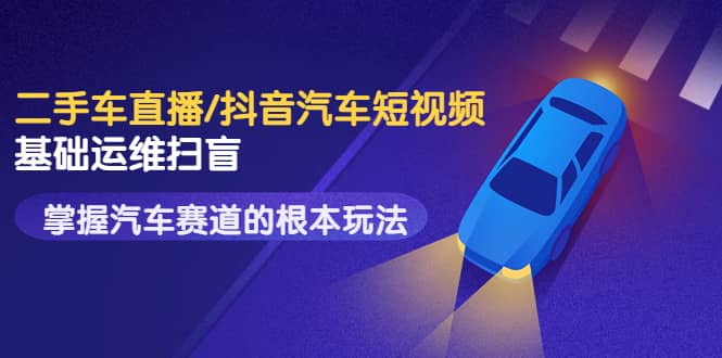 二手车直播/抖音汽车短视频基础运维扫盲，掌握汽车赛道的根本玩法|琦哥资源