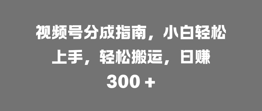 视频号分成指南，小白轻松上手，轻松搬运，日赚 300 +|琦哥资源