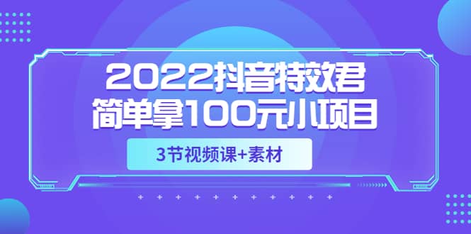 2022抖音特效君简单拿100元小项目，可深耕赚更多（3节视频课+素材）|琦哥资源