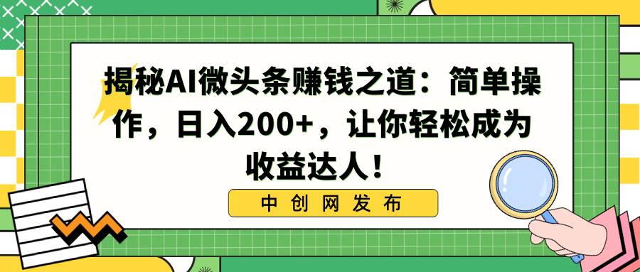 揭秘AI微头条赚钱之道：简单操作，日入200+，让你轻松成为收益达人！|琦哥资源