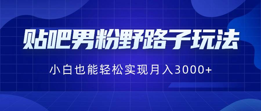 贴吧男粉野路子玩法，小白也能轻松实现月入3000+|琦哥资源