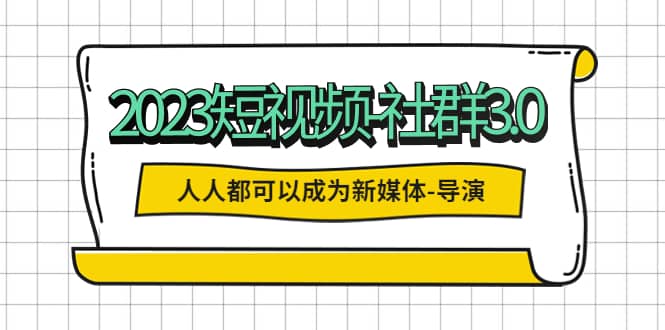 2023短视频-社群3.0，人人都可以成为新媒体-导演 (包含内部社群直播课全套)|琦哥资源