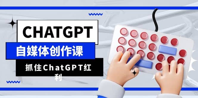 ChatGPT自媒体创作课，抓住ChatGPT红利，助你创作效率提升10倍|琦哥资源