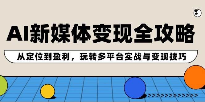 AI新媒体变现全攻略：从定位到盈利，玩转多平台实战与变现技巧|琦哥资源