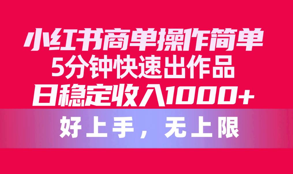 小红书商单操作简单，5分钟快速出作品，日稳定收入1000+，无上限|琦哥资源