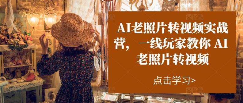 AI老照片转视频实操训练营，一线玩家教你AI老照片转视频|琦哥资源