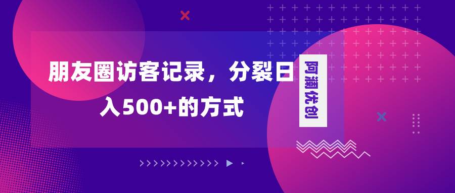 朋友圈访客记录，分裂日入500+，变现加分裂|琦哥资源
