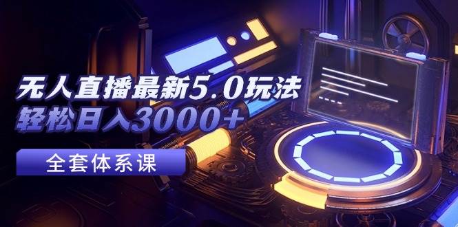 无人直播最新5.0玩法，轻松日入3000+|琦哥资源