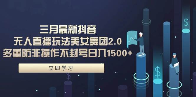 三月最新抖音无人直播玩法美女舞团2.0，多重防非操作不封号日入1500+ 小…|琦哥资源