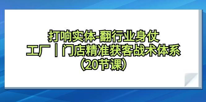 打响实体-翻行业身仗，工厂｜门店精准获客战术体系（20节课）|琦哥资源