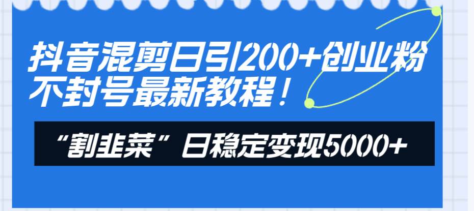 抖音混剪日引200+创业粉不封号最新教程！“割韭菜”日稳定变现5000+！|琦哥资源