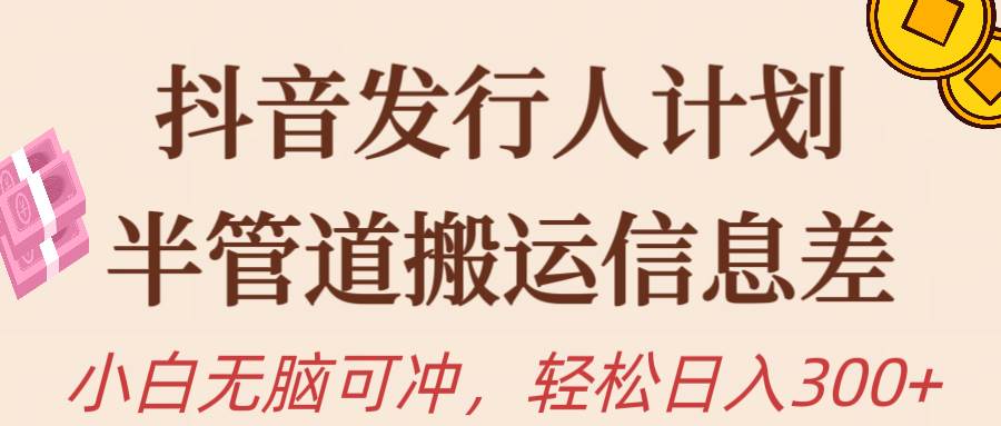 抖音发行人计划，半管道搬运，日入300+，新手小白无脑冲|琦哥资源