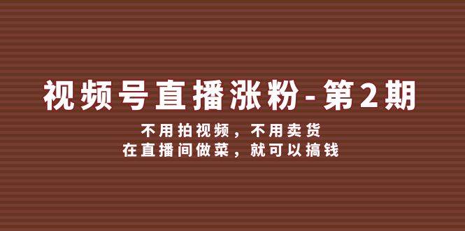 视频号/直播涨粉-第2期，不用拍视频，不用卖货，在直播间做菜，就可以搞钱|琦哥资源
