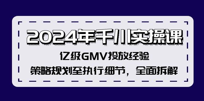 2024年千川实操课，亿级GMV投放经验，策略规划至执行细节，全面拆解|琦哥资源