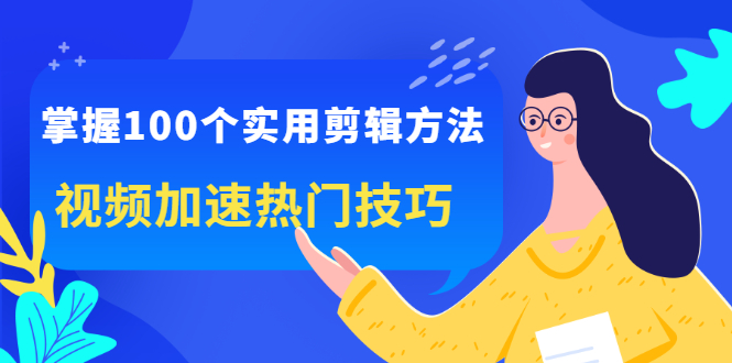 掌握100个实用剪辑方法，让你的视频加速热门，价值999元|琦哥资源