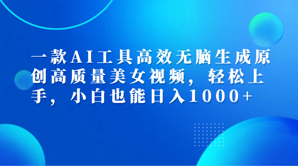 一款AI工具高效无脑生成原创高质量美女视频，轻松上手，小白也能日入1000+|琦哥资源