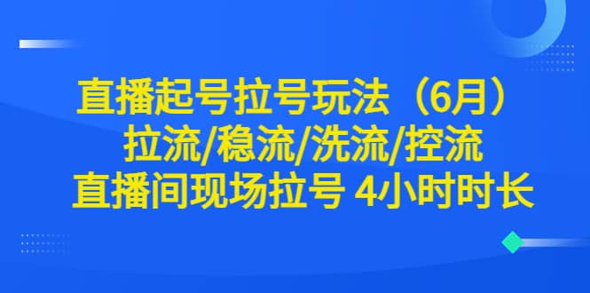 直播起号拉号玩法（6月）拉流/稳流/洗流/控流 直播间现场拉号 4小时时长|琦哥资源