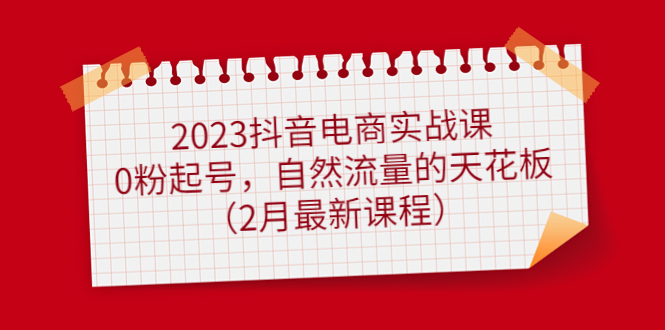 2023抖音电商实战课：0粉起号，自然流量的天花板（2月最新课程）|琦哥资源