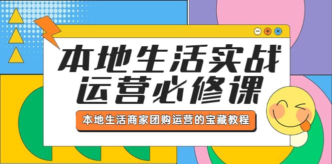 本地生活实战运营必修课，本地生活商家-团购运营的宝藏教程|琦哥资源
