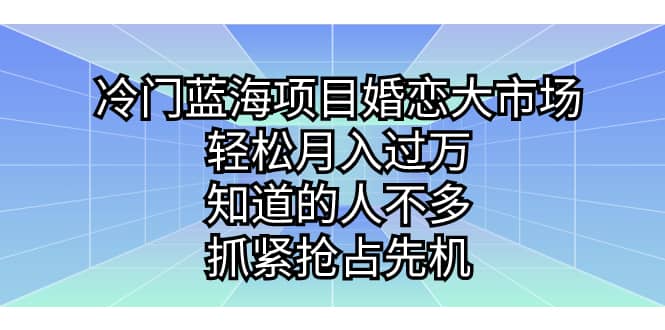 冷门蓝海项目婚恋大市场，轻松月入过万，知道的人不多，抓紧抢占先机|琦哥资源